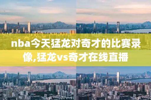 nba今天猛龙对奇才的比赛录像,猛龙vs奇才在线直播