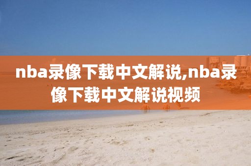 nba录像下载中文解说,nba录像下载中文解说视频