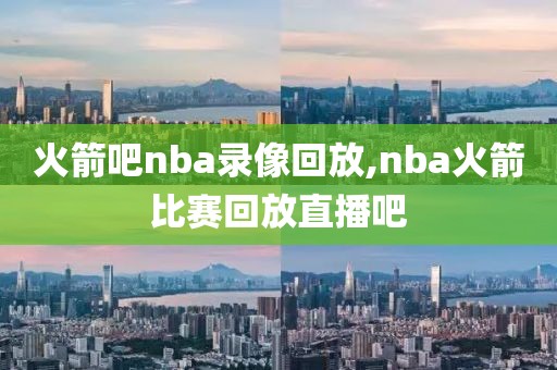 火箭吧nba录像回放,nba火箭比赛回放直播吧