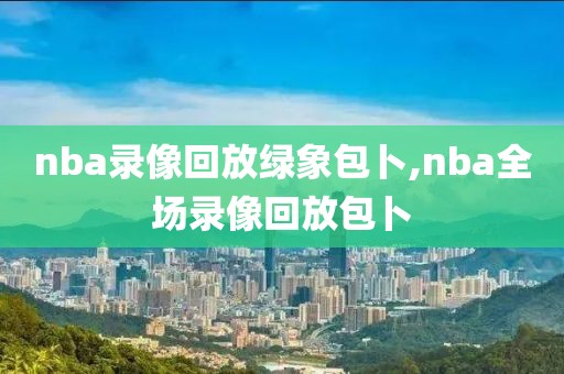 nba录像回放绿象包卜,nba全场录像回放包卜
