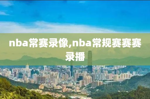 nba常赛录像,nba常规赛赛赛录播