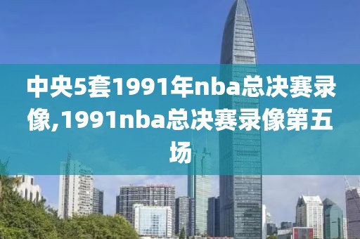 中央5套1991年nba总决赛录像,1991nba总决赛录像第五场