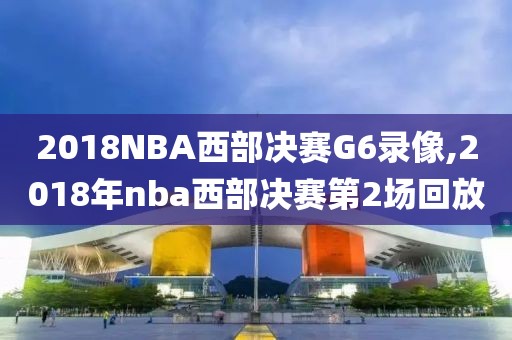 2018NBA西部决赛G6录像,2018年nba西部决赛第2场回放