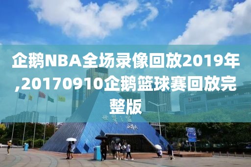 企鹅NBA全场录像回放2019年,20170910企鹅篮球赛回放完整版