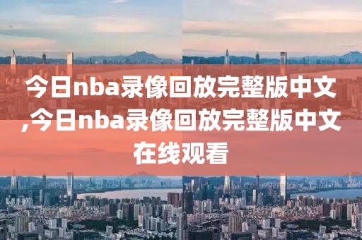 今日nba录像回放完整版中文,今日nba录像回放完整版中文在线观看