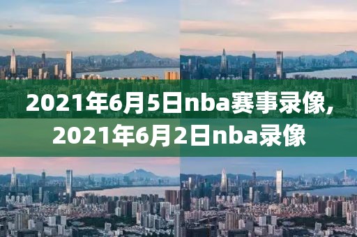 2021年6月5日nba赛事录像,2021年6月2日nba录像