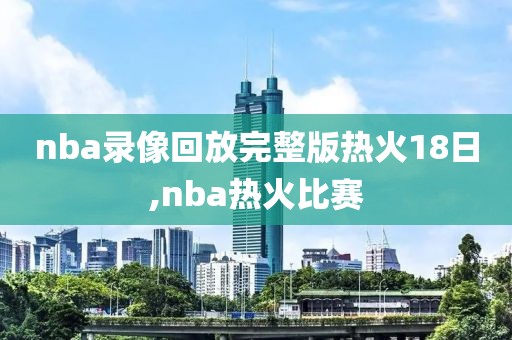 nba录像回放完整版热火18日,nba热火比赛
