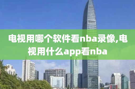 电视用哪个软件看nba录像,电视用什么app看nba