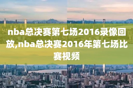 nba总决赛第七场2016录像回放,nba总决赛2016年第七场比赛视频
