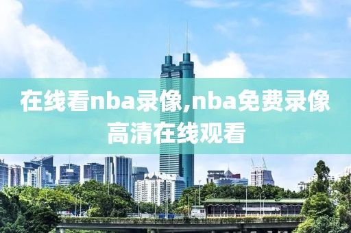 在线看nba录像,nba免费录像高清在线观看