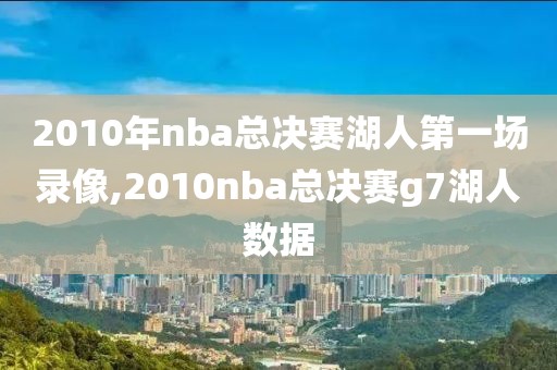 2010年nba总决赛湖人第一场录像,2010nba总决赛g7湖人数据