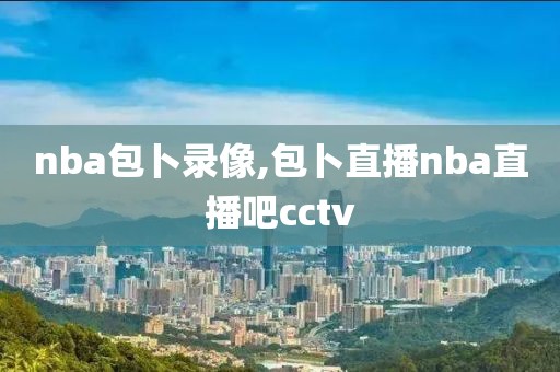 nba包卜录像,包卜直播nba直播吧cctv