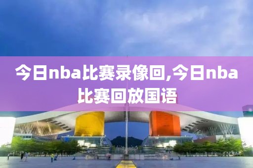 今日nba比赛录像回,今日nba比赛回放国语