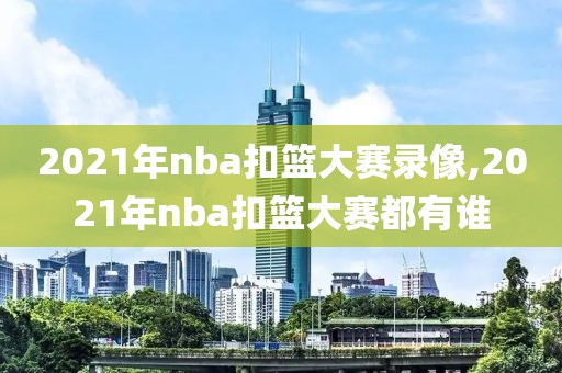 2021年nba扣篮大赛录像,2021年nba扣篮大赛都有谁