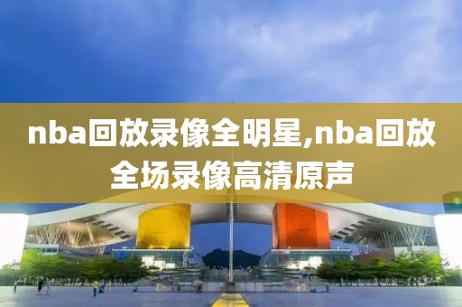 nba回放录像全明星,nba回放全场录像高清原声