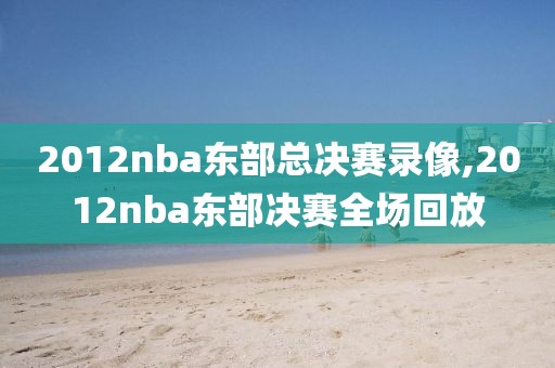 2012nba东部总决赛录像,2012nba东部决赛全场回放