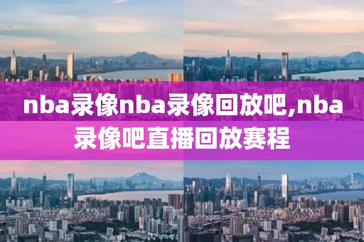 nba录像nba录像回放吧,nba录像吧直播回放赛程