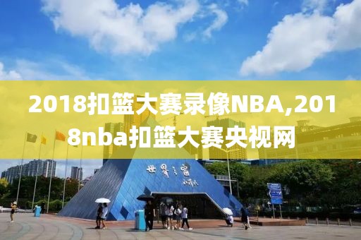 2018扣篮大赛录像NBA,2018nba扣篮大赛央视网
