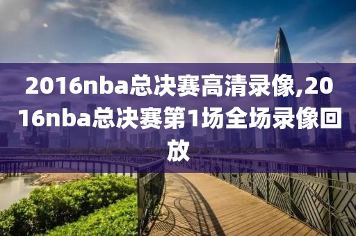 2016nba总决赛高清录像,2016nba总决赛第1场全场录像回放