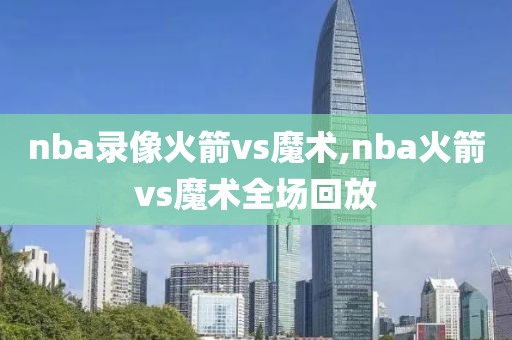 nba录像火箭vs魔术,nba火箭vs魔术全场回放