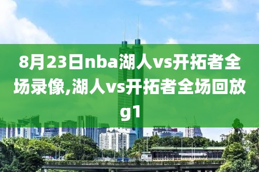 8月23日nba湖人vs开拓者全场录像,湖人vs开拓者全场回放g1