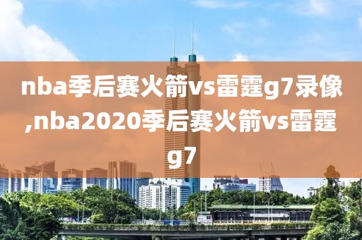 nba季后赛火箭vs雷霆g7录像,nba2020季后赛火箭vs雷霆g7