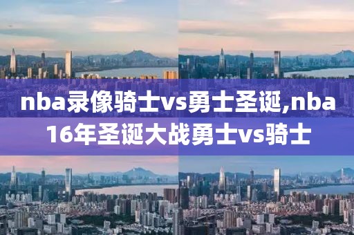 nba录像骑士vs勇士圣诞,nba16年圣诞大战勇士vs骑士