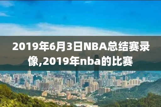 2019年6月3日NBA总结赛录像,2019年nba的比赛