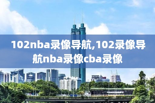 102nba录像导航,102录像导航nba录像cba录像