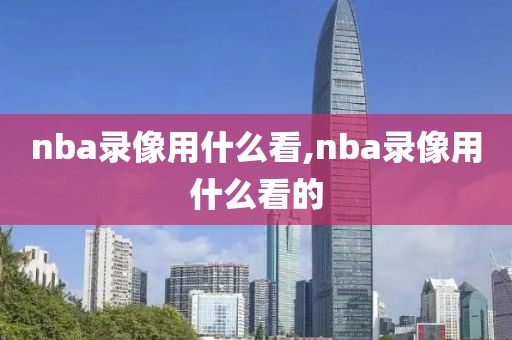 nba录像用什么看,nba录像用什么看的