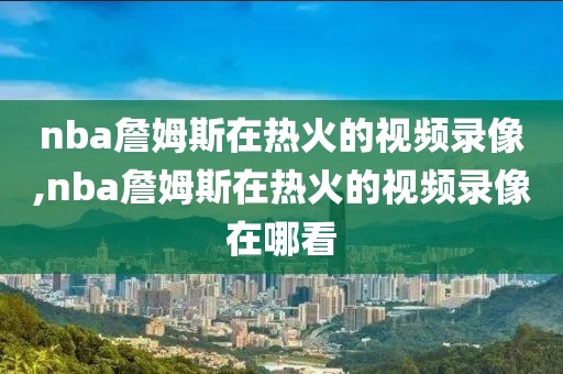 nba詹姆斯在热火的视频录像,nba詹姆斯在热火的视频录像在哪看