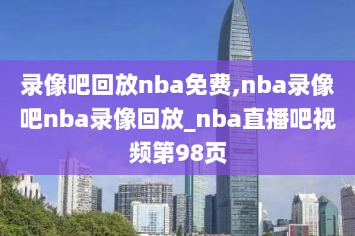 录像吧回放nba免费,nba录像吧nba录像回放_nba直播吧视频第98页
