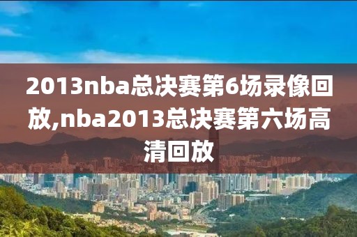 2013nba总决赛第6场录像回放,nba2013总决赛第六场高清回放