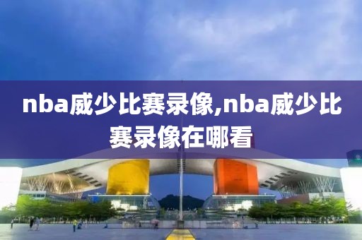 nba威少比赛录像,nba威少比赛录像在哪看