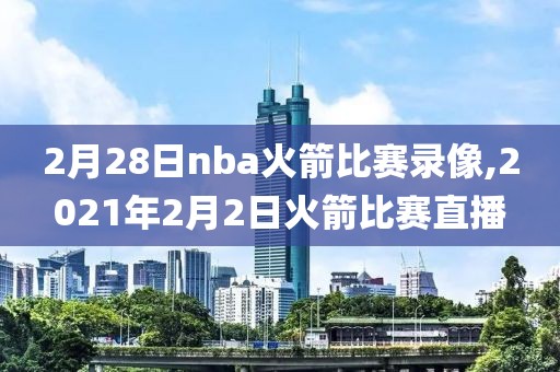 2月28日nba火箭比赛录像,2021年2月2日火箭比赛直播