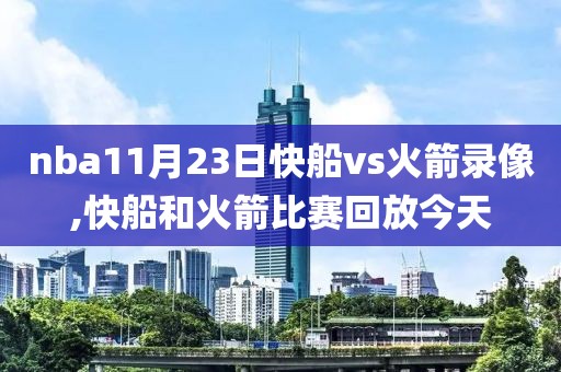 nba11月23日快船vs火箭录像,快船和火箭比赛回放今天