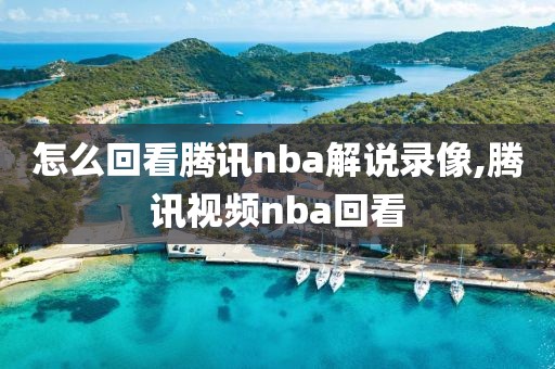 怎么回看腾讯nba解说录像,腾讯视频nba回看