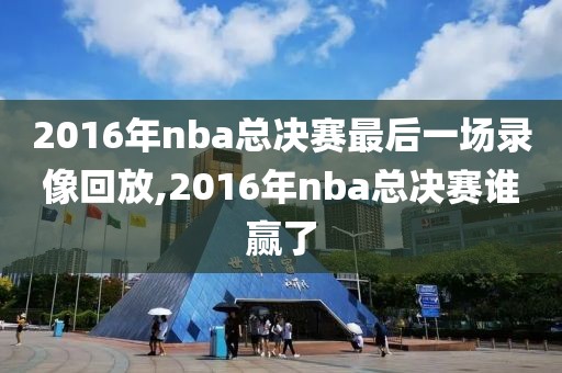 2016年nba总决赛最后一场录像回放,2016年nba总决赛谁赢了