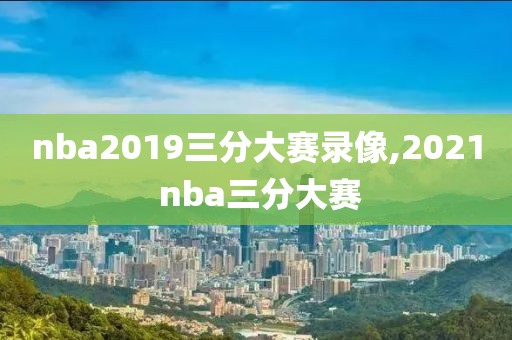 nba2019三分大赛录像,2021 nba三分大赛
