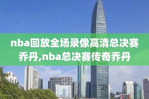 nba回放全场录像高清总决赛乔丹,nba总决赛传奇乔丹