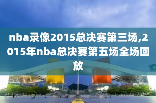 nba录像2015总决赛第三场,2015年nba总决赛第五场全场回放