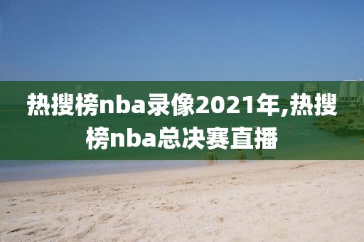 热搜榜nba录像2021年,热搜榜nba总决赛直播