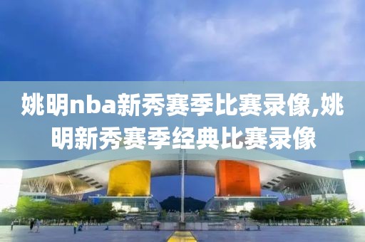姚明nba新秀赛季比赛录像,姚明新秀赛季经典比赛录像