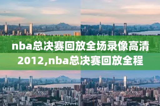 nba总决赛回放全场录像高清2012,nba总决赛回放全程