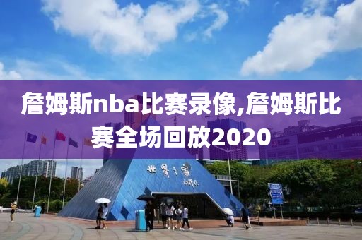 詹姆斯nba比赛录像,詹姆斯比赛全场回放2020