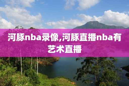 河豚nba录像,河豚直播nba有艺术直播