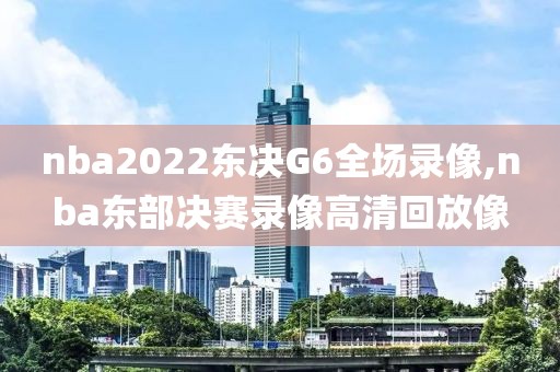 nba2022东决G6全场录像,nba东部决赛录像高清回放像