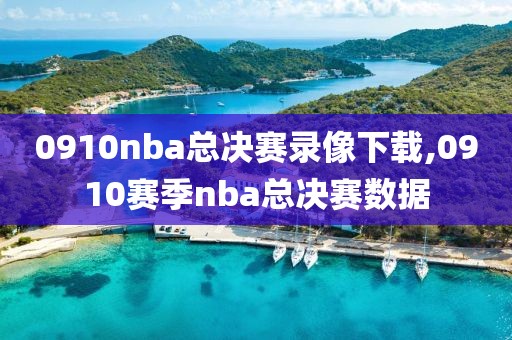 0910nba总决赛录像下载,0910赛季nba总决赛数据