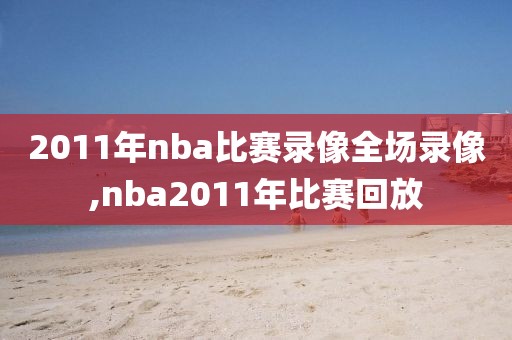 2011年nba比赛录像全场录像,nba2011年比赛回放
