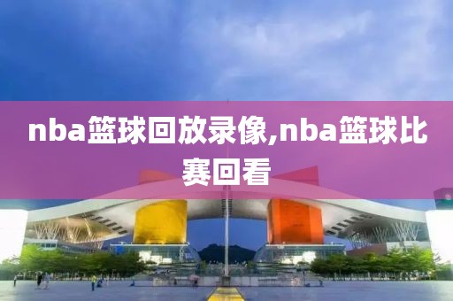 nba篮球回放录像,nba篮球比赛回看